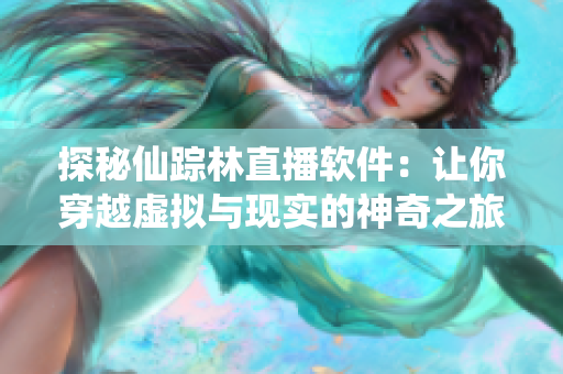 探秘仙踪林直播软件：让你穿越虚拟与现实的神奇之旅