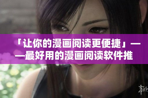 「让你的漫画阅读更便捷」——最好用的漫画阅读软件推荐