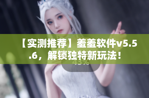 【实测推荐】羞羞软件v5.5.6，解锁独特新玩法！