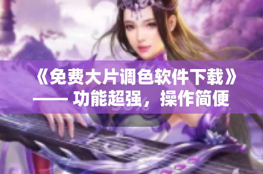 《免费大片调色软件下载》—— 功能超强，操作简便！
