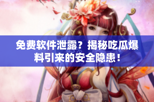 免费软件泄露？揭秘吃瓜爆料引来的安全隐患！