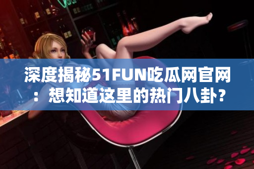 深度揭秘51FUN吃瓜网官网：想知道这里的热门八卦？点击进来看看！