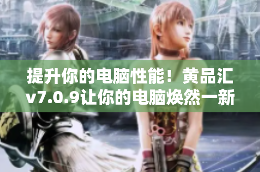 提升你的电脑性能！黄品汇v7.0.9让你的电脑焕然一新