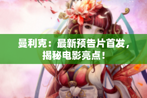 曼利克：最新预告片首发，揭秘电影亮点！