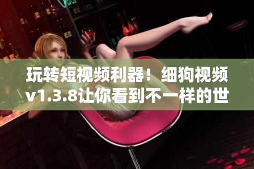 玩转短视频利器！细狗视频v1.3.8让你看到不一样的世界