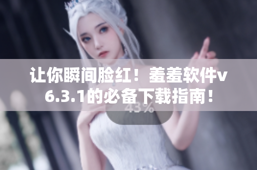 让你瞬间脸红！羞羞软件v6.3.1的必备下载指南！