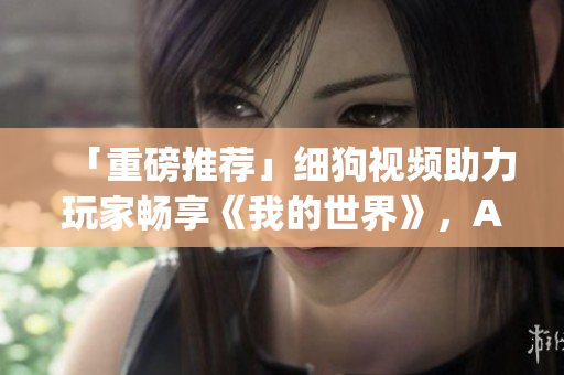 「重磅推荐」细狗视频助力玩家畅享《我的世界》，App下载火爆！
