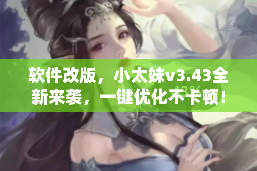 软件改版，小太妹v3.43全新来袭，一键优化不卡顿！