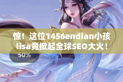 惊！这位1456endian小孩lisa竟掀起全球SEO大火！