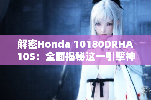 解密Honda 10180DRHA10S：全面揭秘这一引擎神器的性能与优势