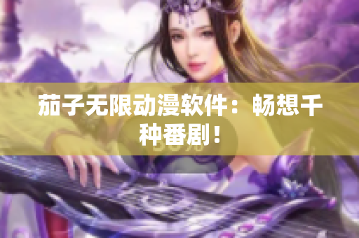 茄子无限动漫软件：畅想千种番剧！