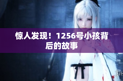 惊人发现！1256号小孩背后的故事