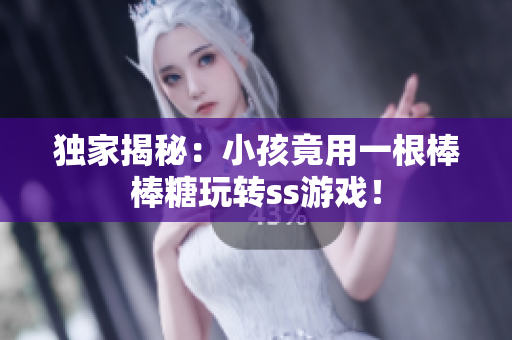 独家揭秘：小孩竟用一根棒棒糖玩转ss游戏！