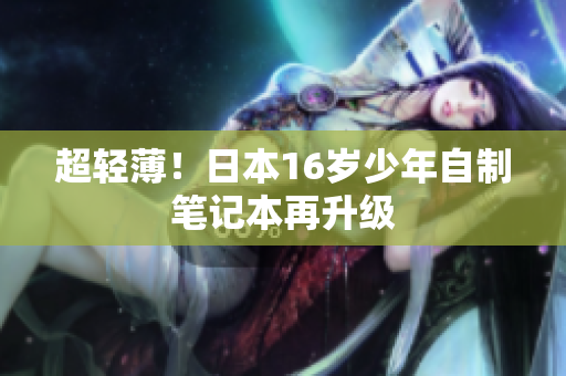 超轻薄！日本16岁少年自制笔记本再升级
