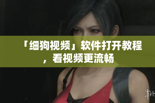 「细狗视频」软件打开教程，看视频更流畅