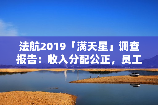 法航2019「满天星」调查报告：收入分配公正，员工满意度高！