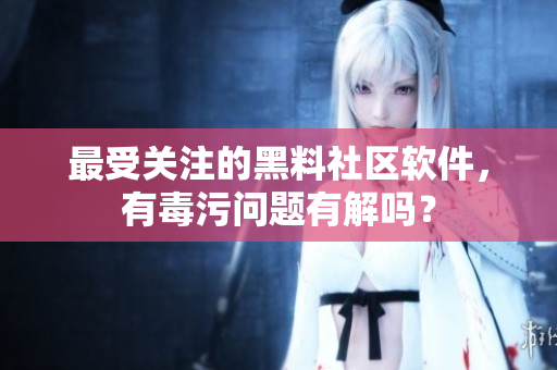 最受关注的黑料社区软件，有毒污问题有解吗？