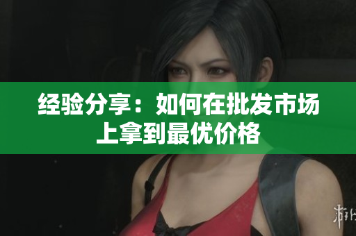 经验分享：如何在批发市场上拿到最优价格