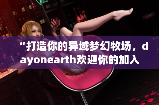 “打造你的异域梦幻牧场，dayonearth欢迎你的加入！”