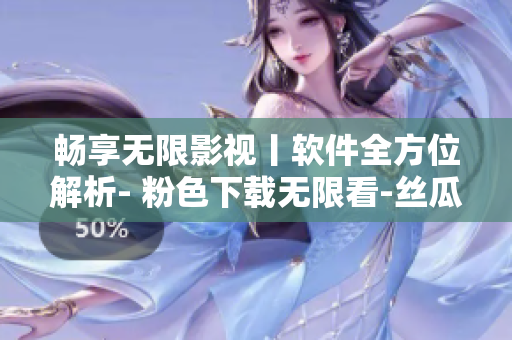 畅享无限影视丨软件全方位解析- 粉色下载无限看-丝瓜