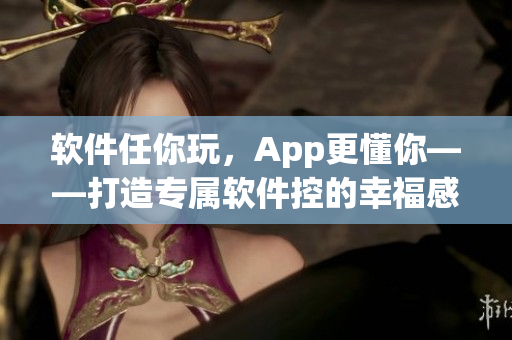 软件任你玩，App更懂你——打造专属软件控的幸福感！