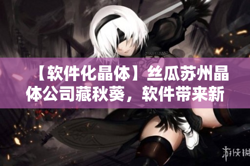 【软件化晶体】丝瓜苏州晶体公司藏秋葵，软件带来新品种！