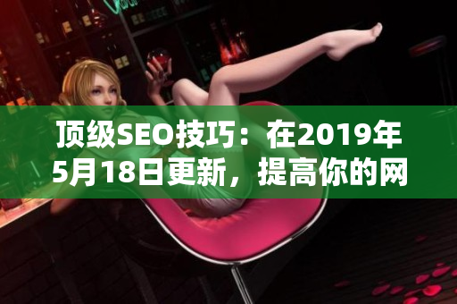 顶级SEO技巧：在2019年5月18日更新，提高你的网站排名！