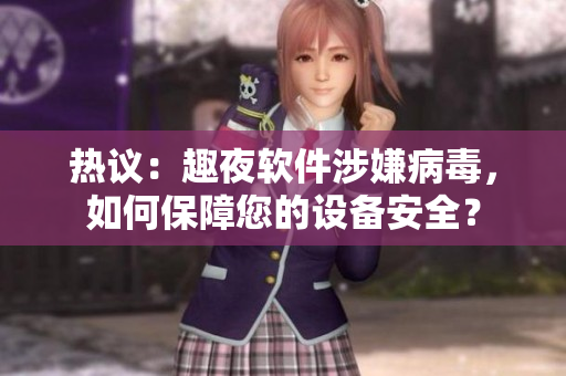 热议：趣夜软件涉嫌病毒，如何保障您的设备安全？