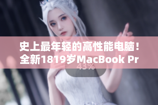 史上最年轻的高性能电脑！全新1819岁MacBook Pro现已上市！