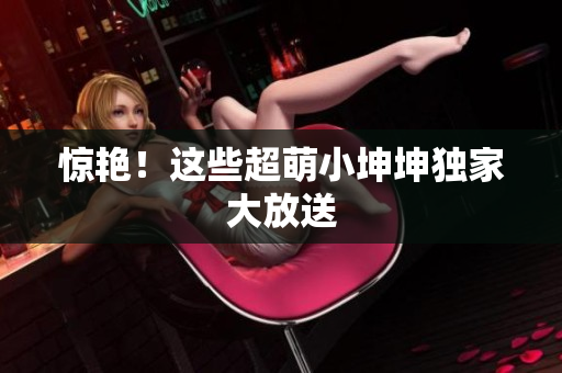 惊艳！这些超萌小坤坤独家大放送