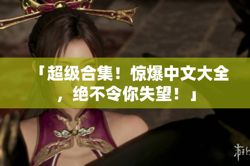 「超级合集！惊爆中文大全，绝不令你失望！」