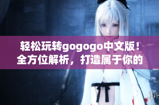 轻松玩转gogogo中文版！全方位解析，打造属于你的畅游之旅！