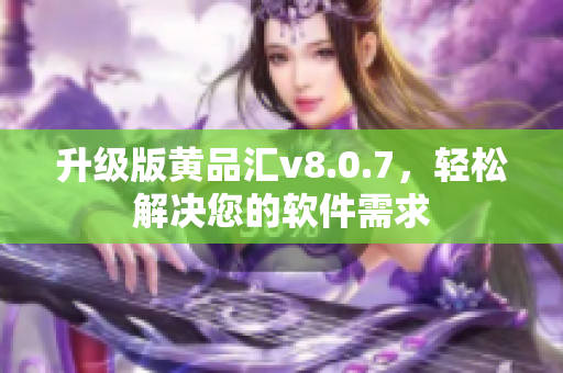 升级版黄品汇v8.0.7，轻松解决您的软件需求