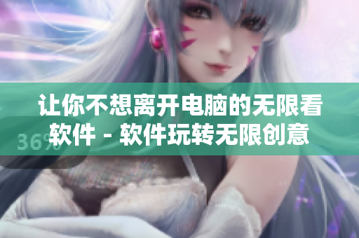 让你不想离开电脑的无限看软件 - 软件玩转无限创意