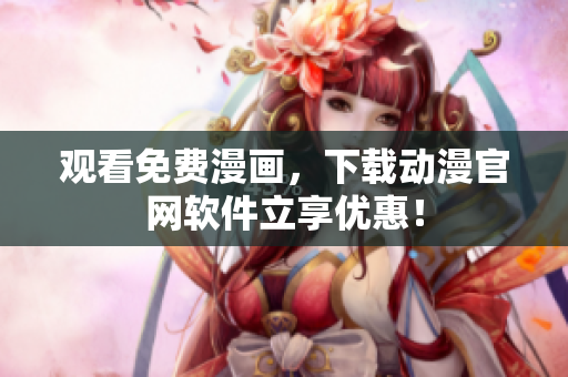 观看免费漫画，下载动漫官网软件立享优惠！