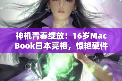 神机青春绽放！16岁MacBook日本亮相，惊艳硬件界！