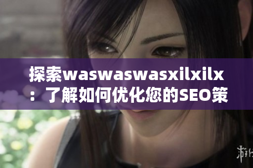 探索waswaswasxilxilx：了解如何优化您的SEO策略
