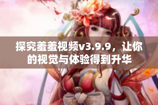 探究羞羞视频v3.9.9，让你的视觉与体验得到升华