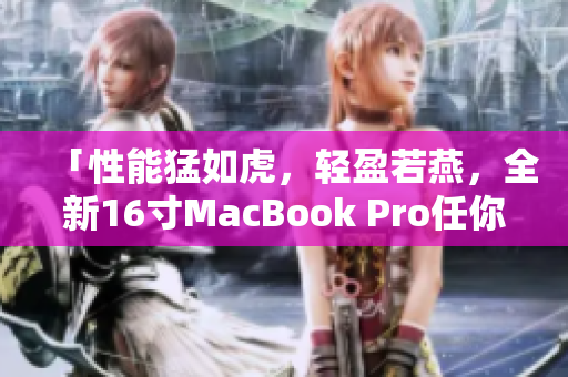 「性能猛如虎，轻盈若燕，全新16寸MacBook Pro任你驰骋！」