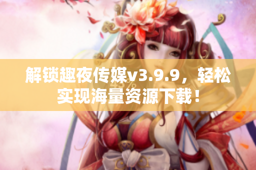 解锁趣夜传媒v3.9.9，轻松实现海量资源下载！