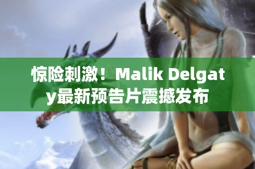 惊险刺激！Malik Delgaty最新预告片震撼发布