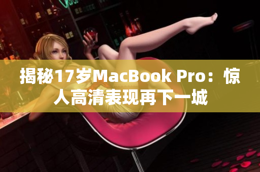 揭秘17岁MacBook Pro：惊人高清表现再下一城
