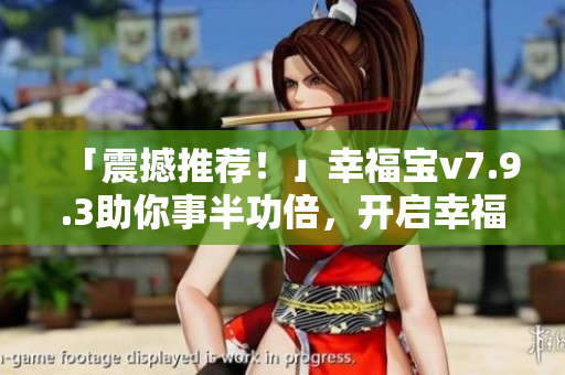 「震撼推荐！」幸福宝v7.9.3助你事半功倍，开启幸福时代！