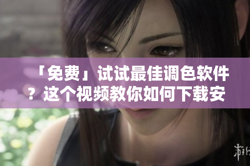 「免费」试试最佳调色软件？这个视频教你如何下载安装！