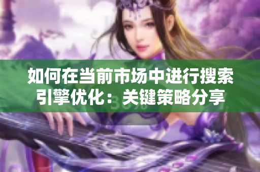 如何在当前市场中进行搜索引擎优化：关键策略分享