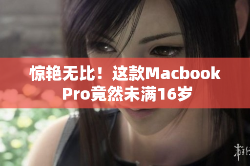 惊艳无比！这款Macbook Pro竟然未满16岁