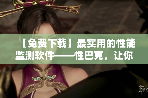 【免费下载】最实用的性能监测软件——性巴克，让你的电脑再也不卡顿！
