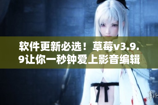 软件更新必选！草莓v3.9.9让你一秒钟爱上影音编辑！