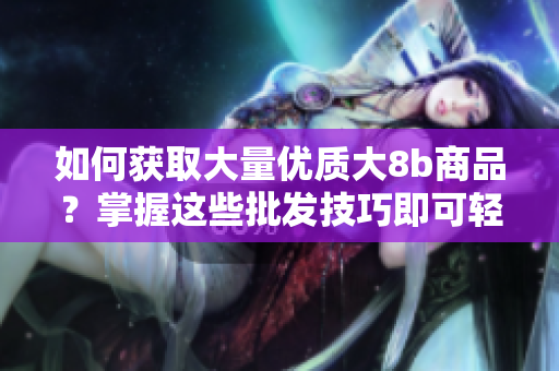 如何获取大量优质大8b商品？掌握这些批发技巧即可轻松获得优势价格！