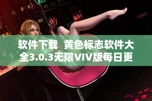 软件下载  黄色标志软件大全3.0.3无限VIV版每日更新，让你畅玩不止！
